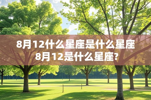 8月12什么星座是什么星座 8月12是什么星座?