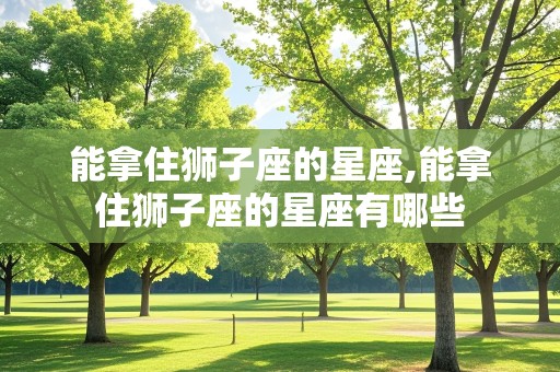 能拿住狮子座的星座,能拿住狮子座的星座有哪些