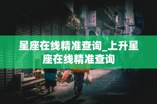 星座在线精准查询_上升星座在线精准查询