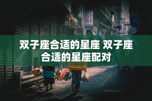 双子座合适的星座 双子座合适的星座配对