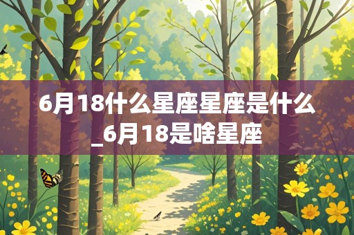 6月18什么星座星座是什么_6月18是啥星座