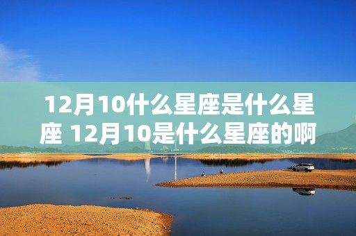 12月10什么星座是什么星座 12月10是什么星座的啊