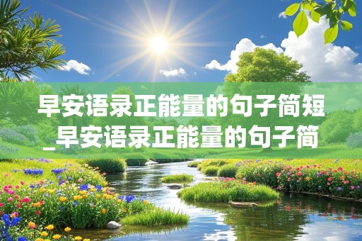 早安语录正能量的句子简短_早安语录正能量的句子简短励志