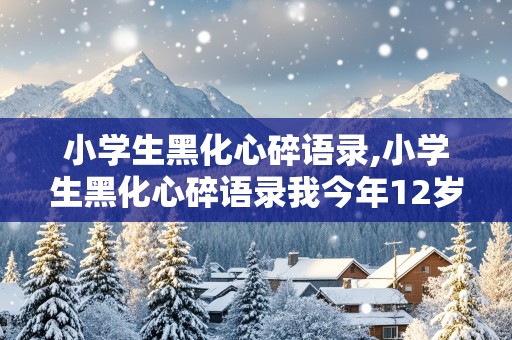 小学生黑化心碎语录,小学生黑化心碎语录我今年12岁