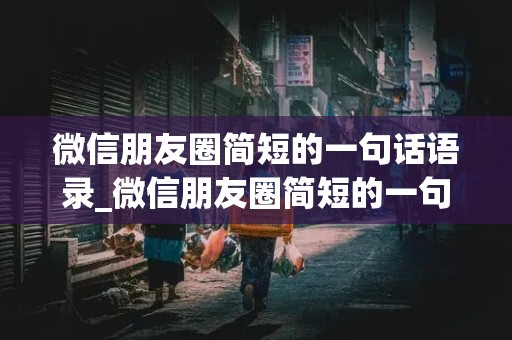 微信朋友圈简短的一句话语录_微信朋友圈简短的一句话语录图片