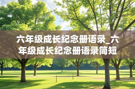 六年级成长纪念册语录_六年级成长纪念册语录简短