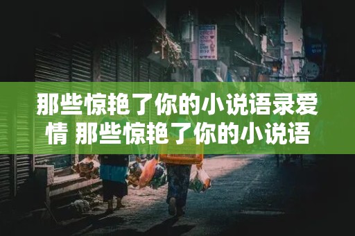 那些惊艳了你的小说语录爱情 那些惊艳了你的小说语录爱情句子