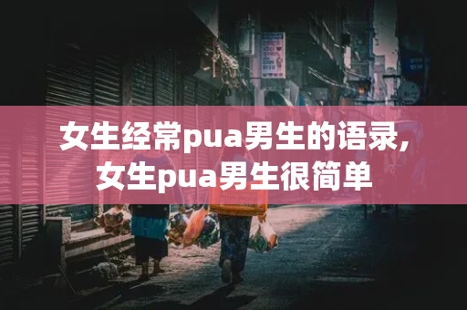 女生经常pua男生的语录,女生pua男生很简单