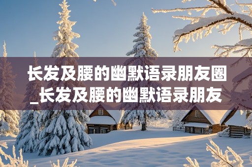 长发及腰的幽默语录朋友圈_长发及腰的幽默语录朋友圈文案