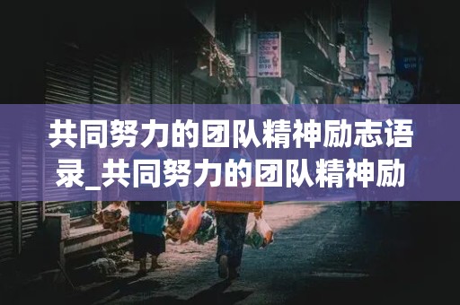 共同努力的团队精神励志语录_共同努力的团队精神励志语录短句