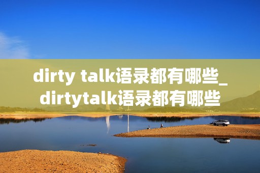 dirty talk语录都有哪些_dirtytalk语录都有哪些