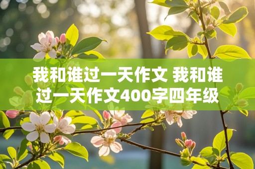 我和谁过一天作文 我和谁过一天作文400字四年级