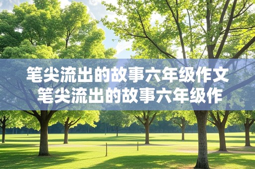 笔尖流出的故事六年级作文 笔尖流出的故事六年级作文450字