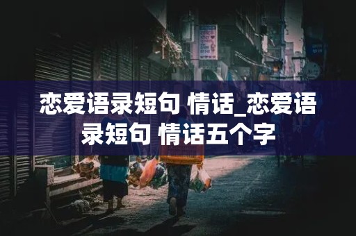 恋爱语录短句 情话_恋爱语录短句 情话五个字