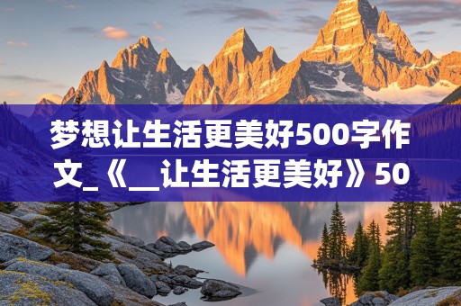 梦想让生活更美好500字作文_《__让生活更美好》500字