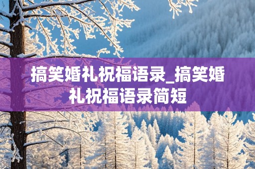 搞笑婚礼祝福语录_搞笑婚礼祝福语录简短