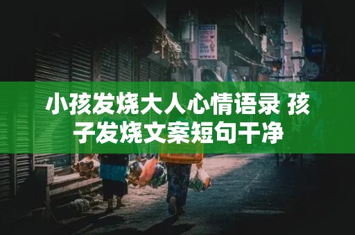 小孩发烧大人心情语录 孩子发烧文案短句干净