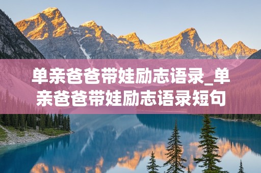 单亲爸爸带娃励志语录_单亲爸爸带娃励志语录短句