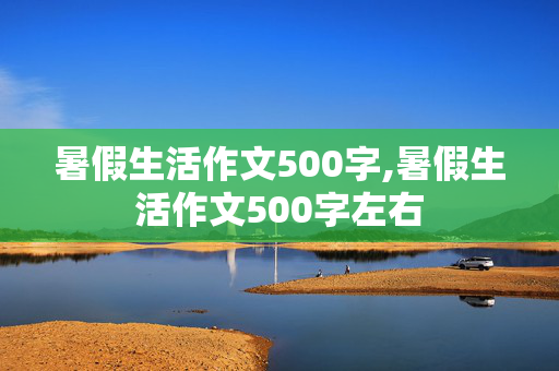 暑假生活作文500字,暑假生活作文500字左右