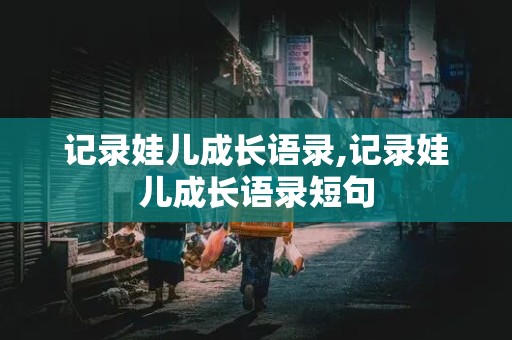 记录娃儿成长语录,记录娃儿成长语录短句