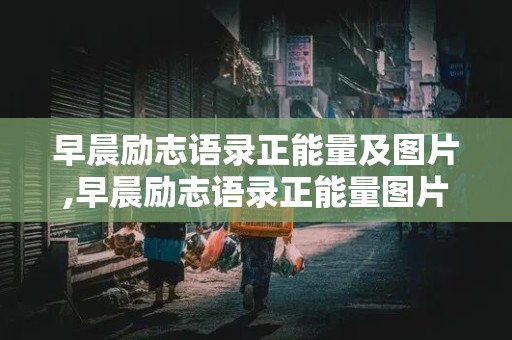 早晨励志语录正能量及图片,早晨励志语录正能量图片大全