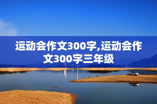 运动会作文300字,运动会作文300字三年级