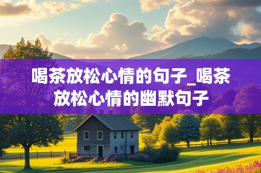 喝茶放松心情的句子_喝茶放松心情的幽默句子