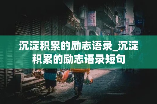 沉淀积累的励志语录_沉淀积累的励志语录短句