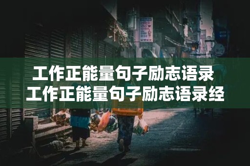 工作正能量句子励志语录 工作正能量句子励志语录经典语句