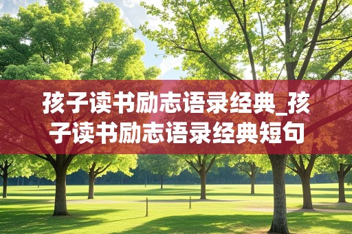 孩子读书励志语录经典_孩子读书励志语录经典短句