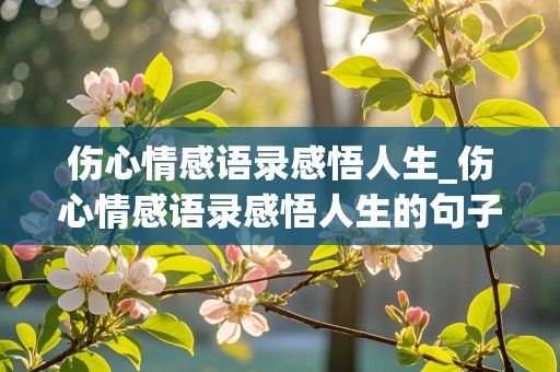 伤心情感语录感悟人生_伤心情感语录感悟人生的句子