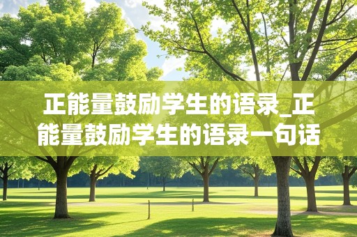 正能量鼓励学生的语录_正能量鼓励学生的语录一句话