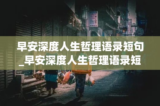 早安深度人生哲理语录短句_早安深度人生哲理语录短句图片