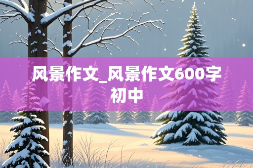 风景作文_风景作文600字初中