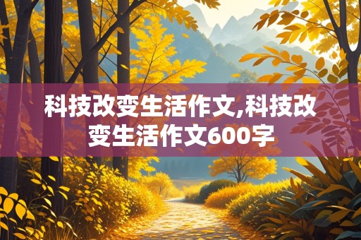 科技改变生活作文,科技改变生活作文600字