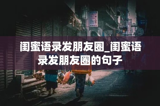 闺蜜语录发朋友圈_闺蜜语录发朋友圈的句子