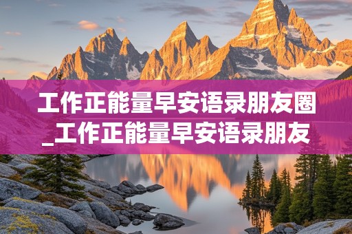 工作正能量早安语录朋友圈_工作正能量早安语录朋友圈文案