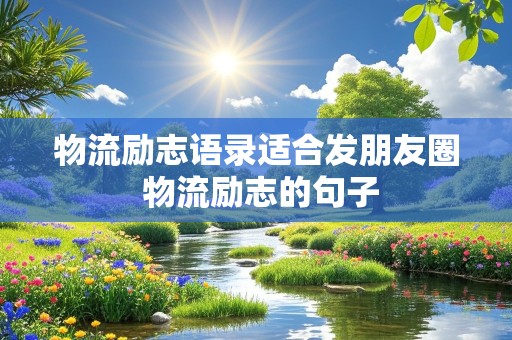 物流励志语录适合发朋友圈 物流励志的句子