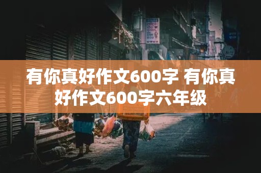 有你真好作文600字 有你真好作文600字六年级