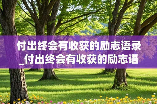 付出终会有收获的励志语录_付出终会有收获的励志语录短句