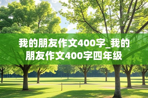 我的朋友作文400字_我的朋友作文400字四年级