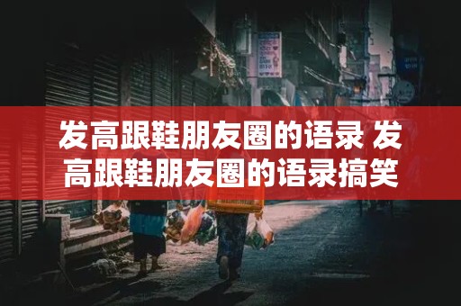 发高跟鞋朋友圈的语录 发高跟鞋朋友圈的语录搞笑