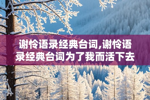 谢怜语录经典台词,谢怜语录经典台词为了我而活下去