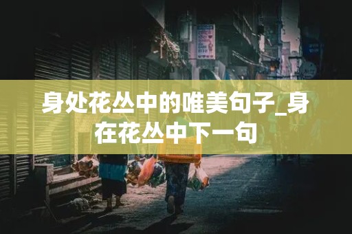 身处花丛中的唯美句子_身在花丛中下一句