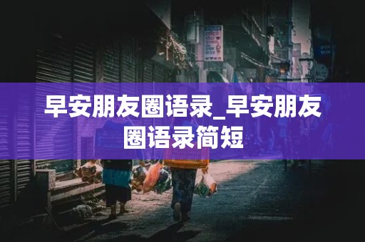 早安朋友圈语录_早安朋友圈语录简短