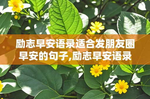 励志早安语录适合发朋友圈早安的句子,励志早安语录适合发朋友圈早安的句子图片