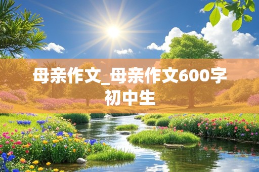 母亲作文_母亲作文600字初中生