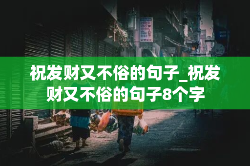 祝发财又不俗的句子_祝发财又不俗的句子8个字