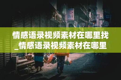 情感语录视频素材在哪里找_情感语录视频素材在哪里找无水印