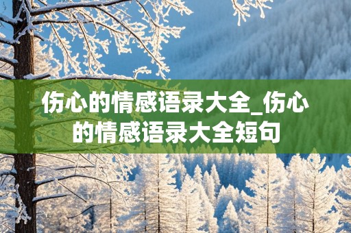 伤心的情感语录大全_伤心的情感语录大全短句